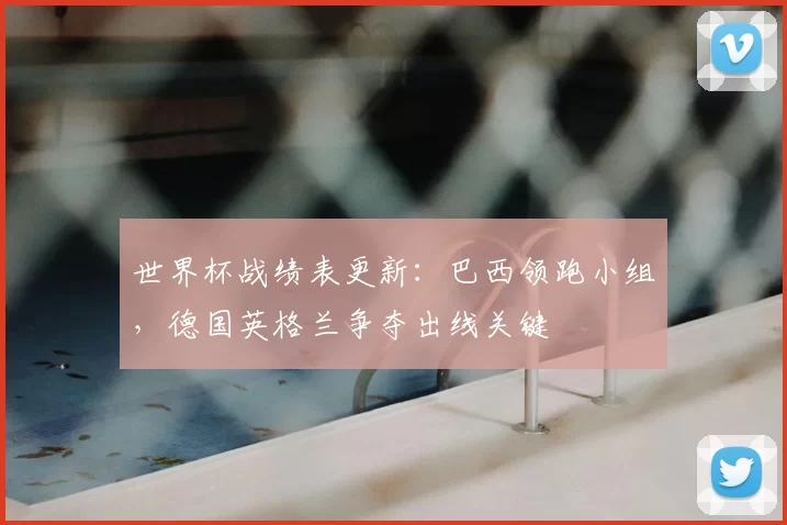 世界杯战绩表更新：巴西领跑小组，德国英格兰争夺出线关键