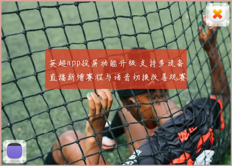 英超app投屏功能升级 支持多设备直播新增赛程与语音切换改善观赛体验