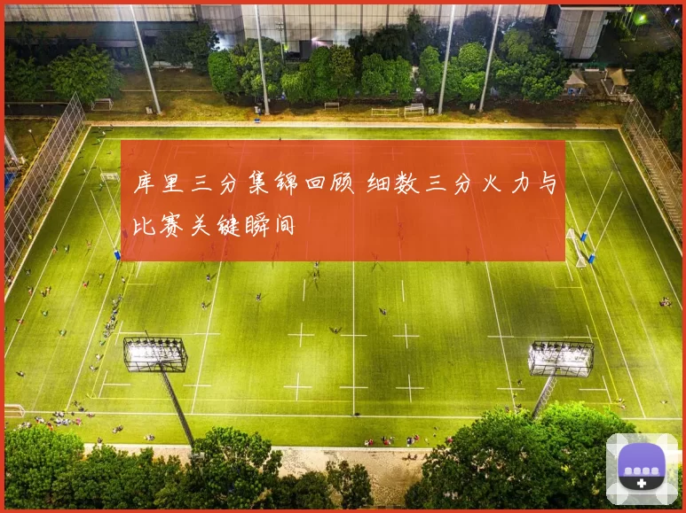 库里三分集锦回顾 细数三分火力与比赛关键瞬间