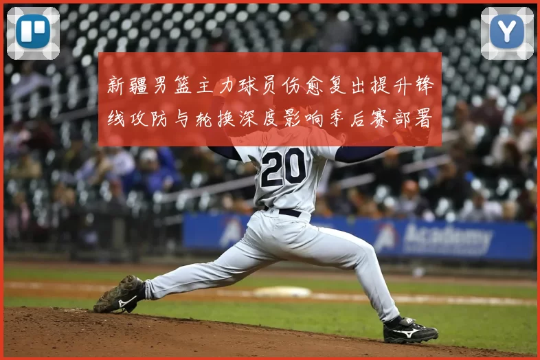 新疆男篮主力球员伤愈复出提升锋线攻防与轮换深度影响季后赛部署