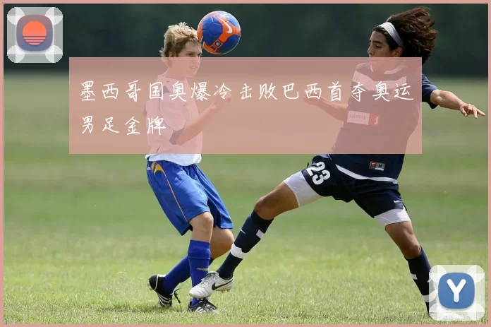 墨西哥国奥爆冷击败巴西首夺奥运男足金牌