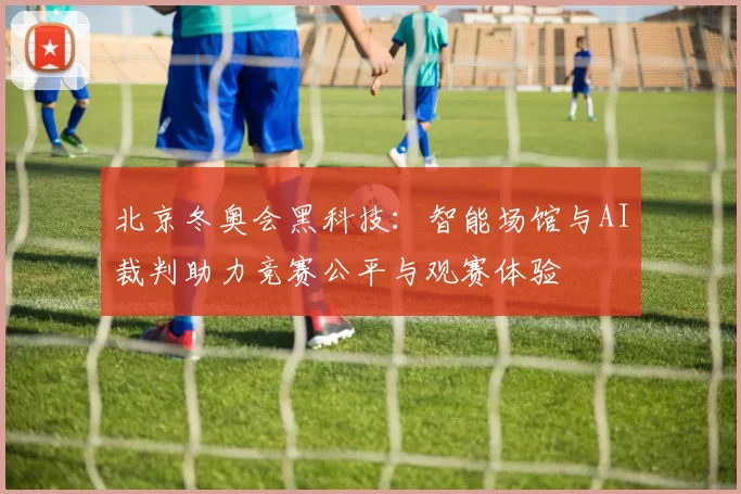 北京冬奥会黑科技：智能场馆与AI裁判助力竞赛公平与观赛体验