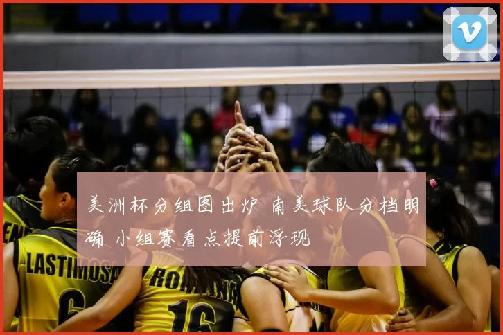 美洲杯分组图出炉 南美球队分档明确 小组赛看点提前浮现