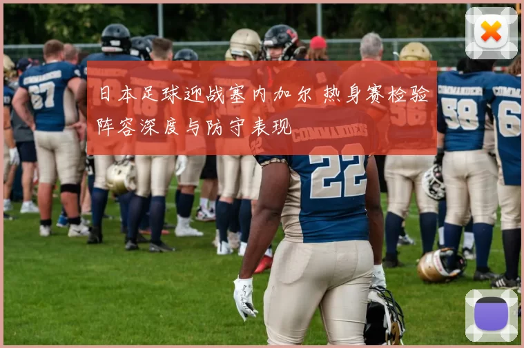 日本足球迎战塞内加尔 热身赛检验阵容深度与防守表现