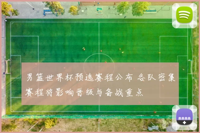 男篮世界杯预选赛程公布 各队密集赛程将影响晋级与备战重点