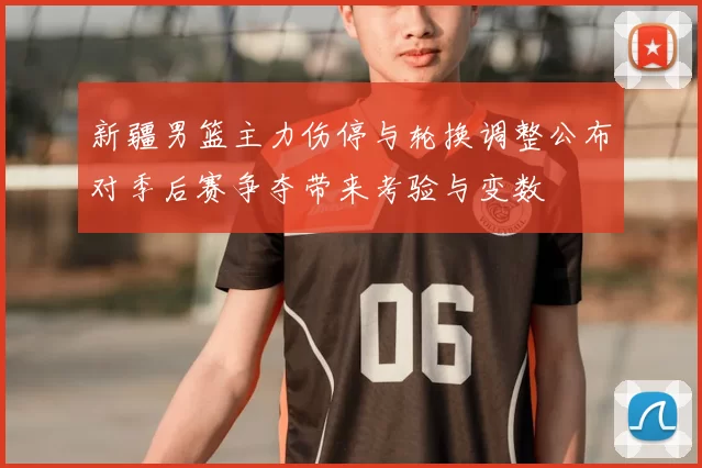 新疆男篮主力伤停与轮换调整公布对季后赛争夺带来考验与变数