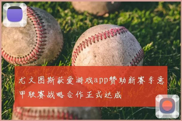 尤文图斯获爱游戏app赞助新赛季意甲联赛战略合作正式达成