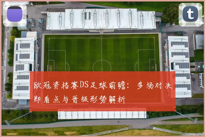 欧冠资格赛DS足球前瞻：多场对决即看点与晋级形势解析