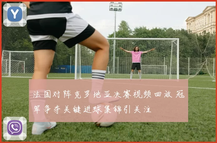 法国对阵克罗地亚决赛视频回放 冠军争夺关键进球集锦引关注