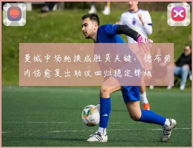 曼城中场轮换成胜负关键，德布劳内伤愈复出助攻回归稳定锋线