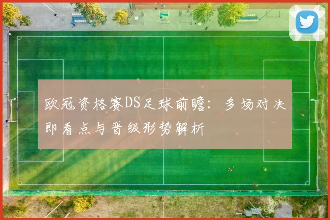 欧冠资格赛DS足球前瞻：多场对决即看点与晋级形势解析