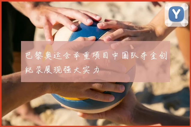 巴黎奥运会举重项目中国队夺金创纪录展现强大实力