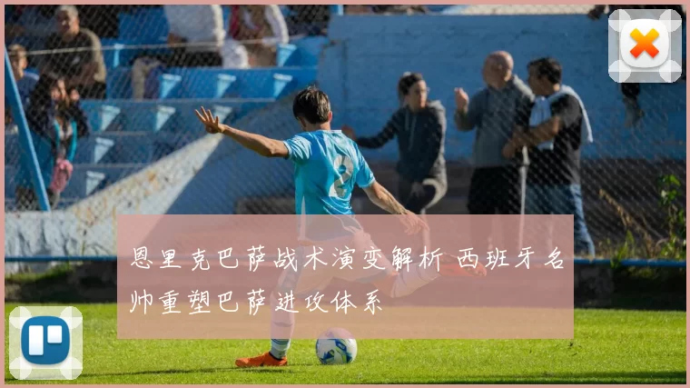 恩里克巴萨战术演变解析 西班牙名帅重塑巴萨进攻体系