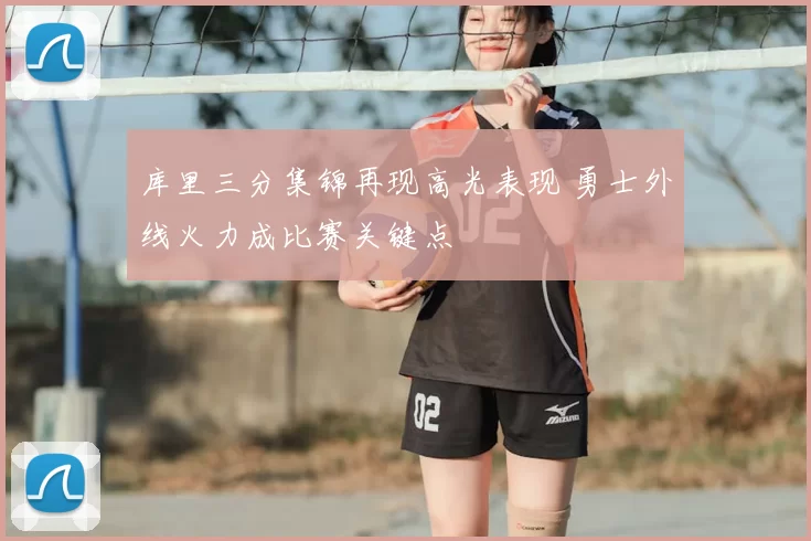 库里三分集锦再现高光表现 勇士外线火力成比赛关键点