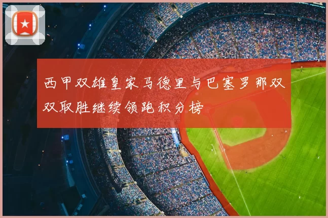 西甲双雄皇家马德里与巴塞罗那双双取胜继续领跑积分榜