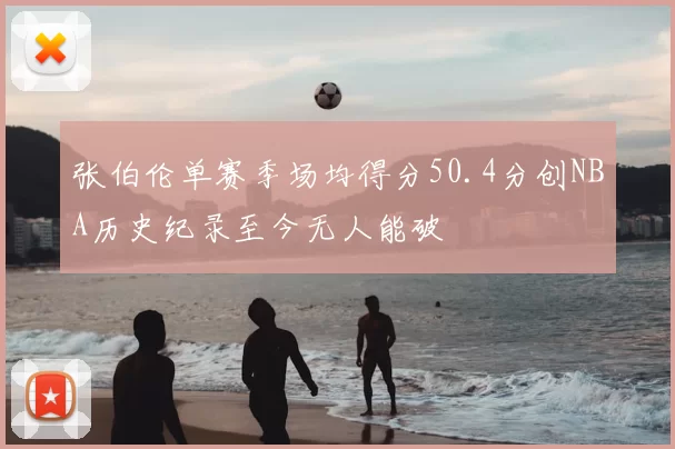 张伯伦单赛季场均得分50.4分创NBA历史纪录至今无人能破