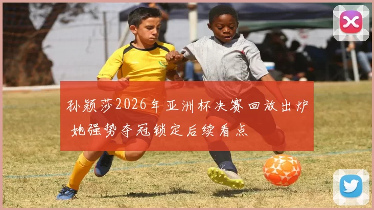 孙颖莎2026年亚洲杯决赛回放出炉 她强势夺冠锁定后续看点