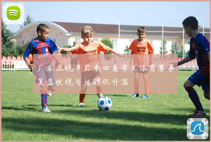 广东卫视节目表回看带火体育赛事复盘收视与话题双升温