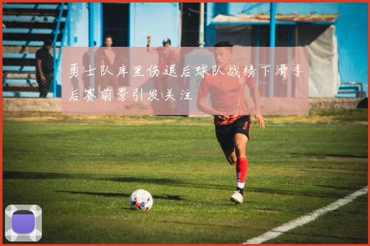 勇士队库里伤退后球队战绩下滑季后赛前景引发关注