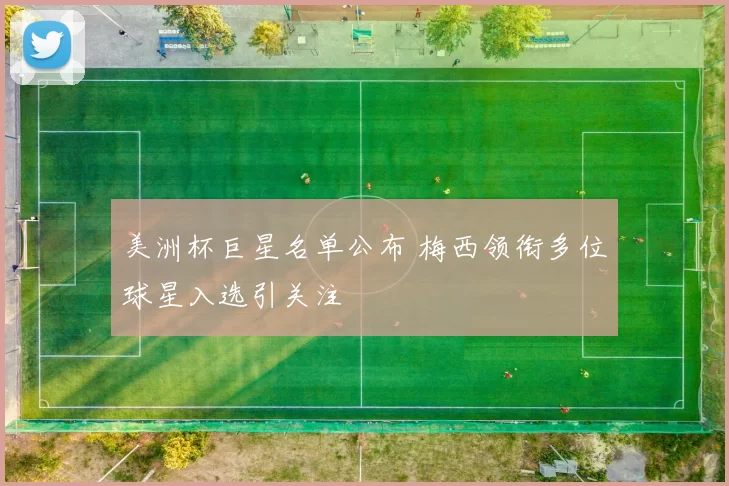 美洲杯巨星名单公布 梅西领衔多位球星入选引关注