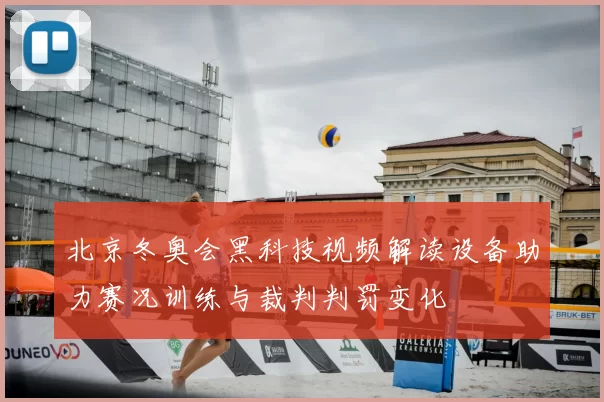 北京冬奥会黑科技视频解读设备助力赛况训练与裁判判罚变化